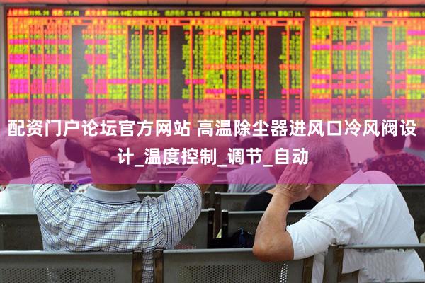 配资门户论坛官方网站 高温除尘器进风口冷风阀设计_温度控制_调节_自动