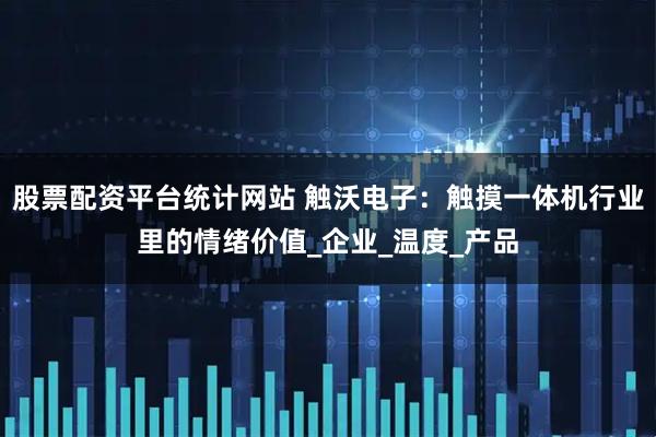 股票配资平台统计网站 触沃电子：触摸一体机行业里的情绪价值_企业_温度_产品