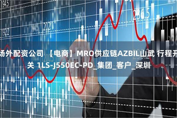 场外配资公司 【电商】MRO供应链AZBIL山武 行程开关 1LS-J550EC-PD_集团_客户_深圳