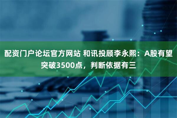 配资门户论坛官方网站 和讯投顾李永熙：A股有望突破3500点，判断依据有三