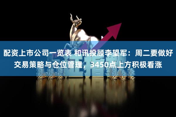 配资上市公司一览表 和讯投顾李望军：周二要做好交易策略与仓位管理，3450点上方积极看涨