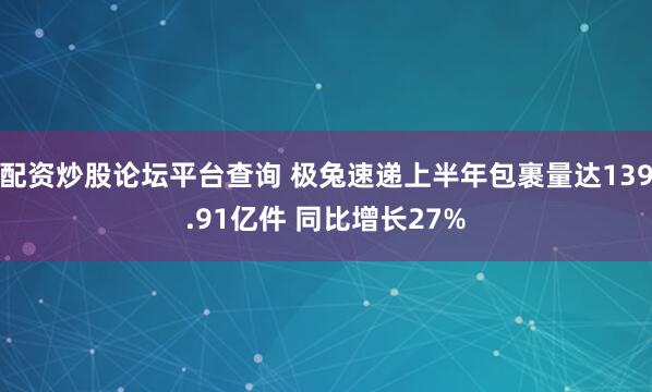 配资炒股论坛平台查询 极兔速递上半年包裹量达139.91亿件 同比增长27%