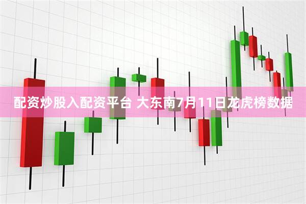 配资炒股入配资平台 大东南7月11日龙虎榜数据
