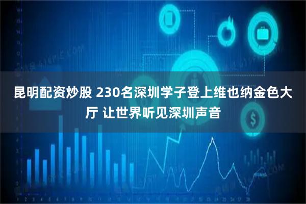 昆明配资炒股 230名深圳学子登上维也纳金色大厅 让世界听见深圳声音