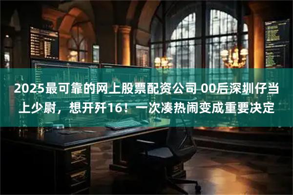 2025最可靠的网上股票配资公司 00后深圳仔当上少尉，想开歼16！一次凑热闹变成重要决定