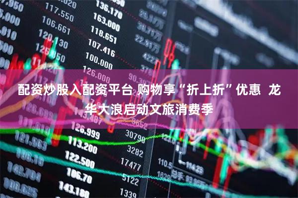 配资炒股入配资平台 购物享“折上折”优惠  龙华大浪启动文旅消费季