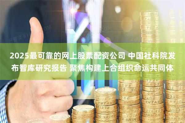 2025最可靠的网上股票配资公司 中国社科院发布智库研究报告 聚焦构建上合组织命运共同体