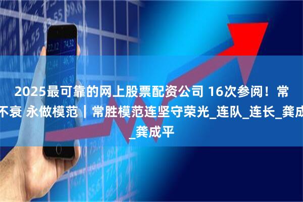 2025最可靠的网上股票配资公司 16次参阅！常胜不衰 永做模范｜常胜模范连坚守荣光_连队_连长_龚成平