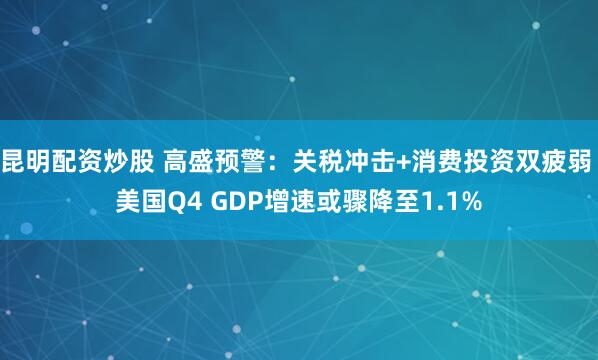 昆明配资炒股 高盛预警：关税冲击+消费投资双疲弱 美国Q4 GDP增速或骤降至1.1%