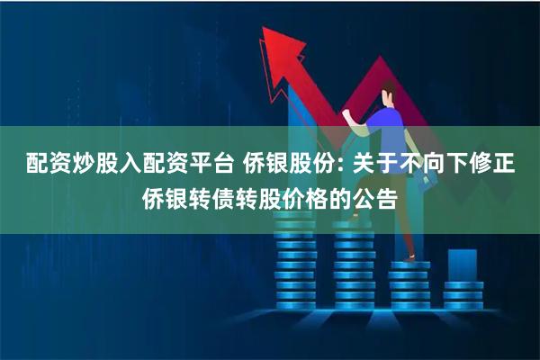 配资炒股入配资平台 侨银股份: 关于不向下修正侨银转债转股价格的公告