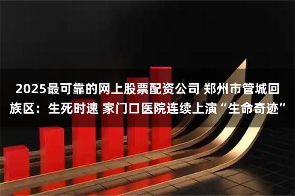 2025最可靠的网上股票配资公司 郑州市管城回族区：生死时速 家门口医院连续上演“生命奇迹”