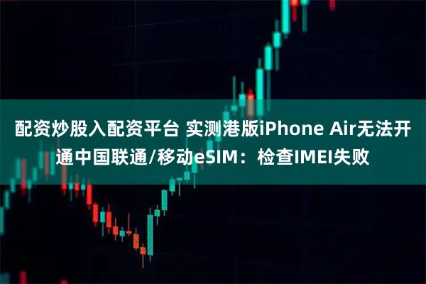 配资炒股入配资平台 实测港版iPhone Air无法开通中国联通/移动eSIM:检查IMEI失败