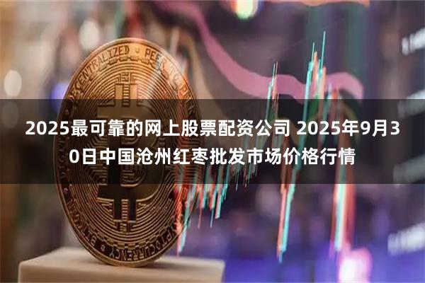 2025最可靠的网上股票配资公司 2025年9月30日中国沧州红枣批发市场价格行情