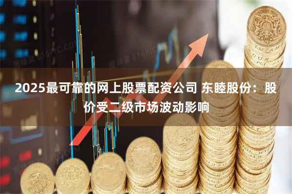 2025最可靠的网上股票配资公司 东睦股份：股价受二级市场波动影响