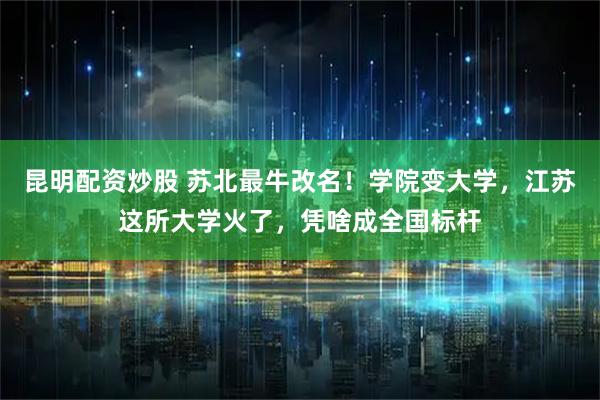 昆明配资炒股 苏北最牛改名！学院变大学，江苏这所大学火了，凭啥成全国标杆