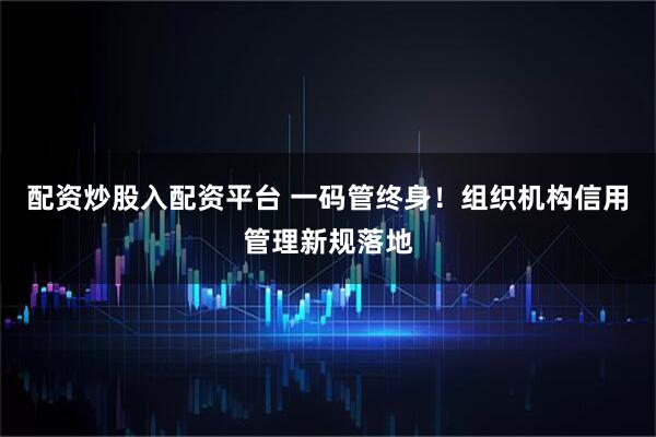 配资炒股入配资平台 一码管终身！组织机构信用管理新规落地