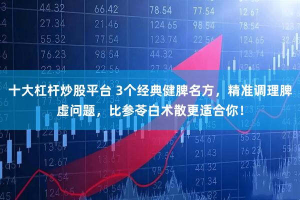 十大杠杆炒股平台 3个经典健脾名方，精准调理脾虚问题，比参苓白术散更适合你！