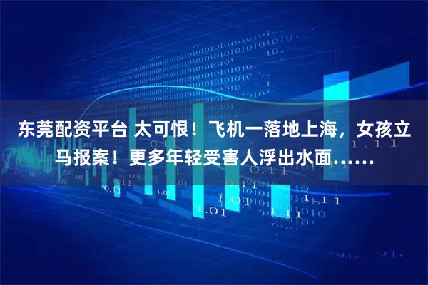 东莞配资平台 太可恨！飞机一落地上海，女孩立马报案！更多年轻受害人浮出水面……