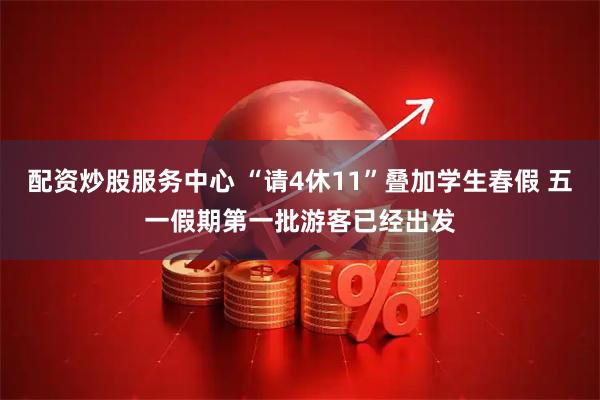 配资炒股服务中心 “请4休11”叠加学生春假 五一假期第一批游客已经出发