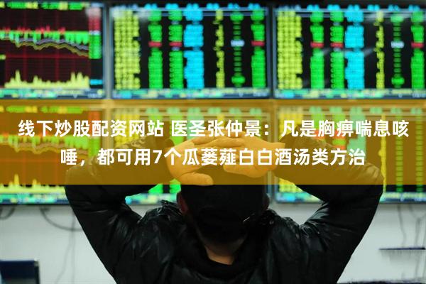 线下炒股配资网站 医圣张仲景：凡是胸痹喘息咳唾，都可用7个瓜蒌薤白白酒汤类方治