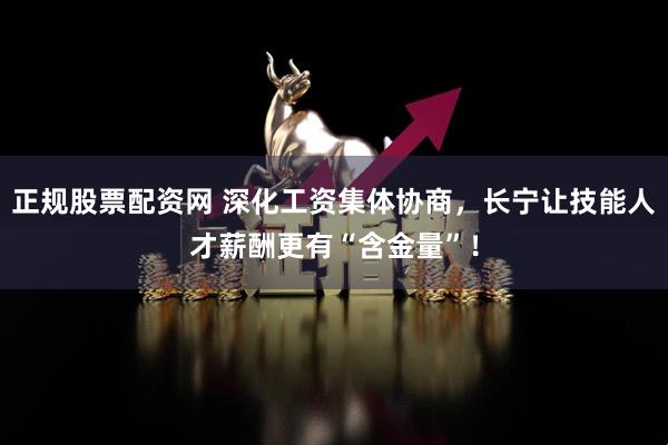 正规股票配资网 深化工资集体协商，长宁让技能人才薪酬更有“含金量”！