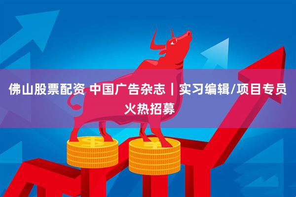 佛山股票配资 中国广告杂志｜实习编辑/项目专员 火热招募