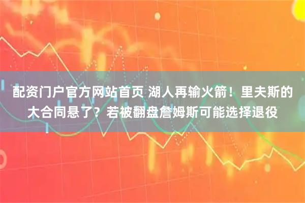 配资门户官方网站首页 湖人再输火箭！里夫斯的大合同悬了？若被翻盘詹姆斯可能选择退役
