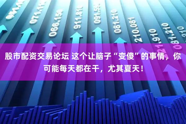 股市配资交易论坛 这个让脑子“变傻”的事情，你可能每天都在干，尤其夏天！