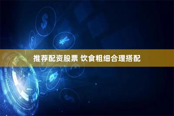 推荐配资股票 饮食粗细合理搭配