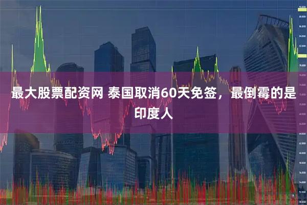 最大股票配资网 泰国取消60天免签，最倒霉的是印度人