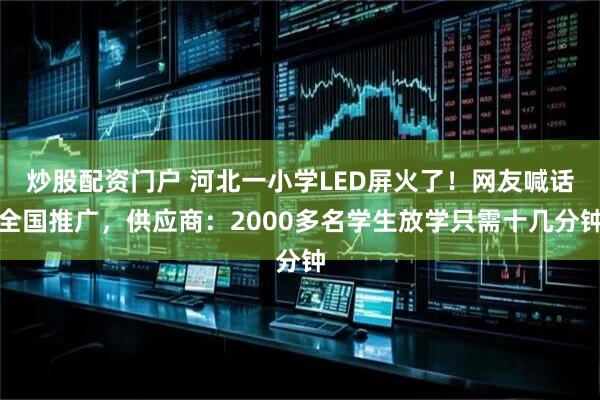 炒股配资门户 河北一小学LED屏火了！网友喊话全国推广，供应商：2000多名学生放学只需十几分钟