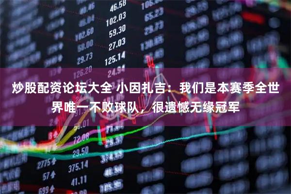 炒股配资论坛大全 小因扎吉：我们是本赛季全世界唯一不败球队，很遗憾无缘冠军