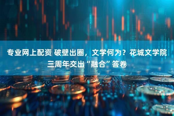 专业网上配资 破壁出圈，文学何为？花城文学院三周年交出“融合”答卷