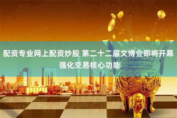 配资专业网上配资炒股 第二十二届文博会即将开幕 强化交易核心功能