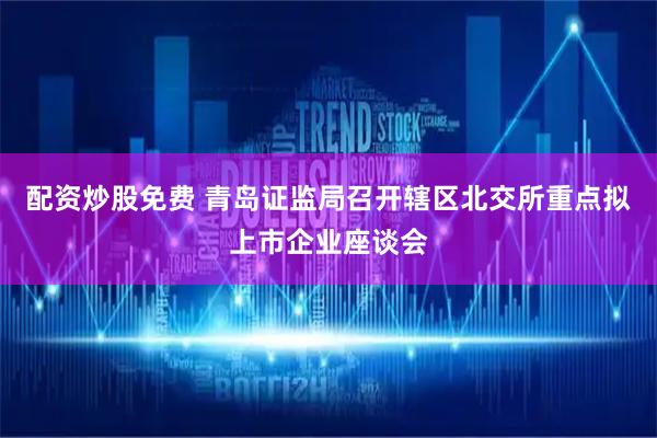 配资炒股免费 青岛证监局召开辖区北交所重点拟上市企业座谈会