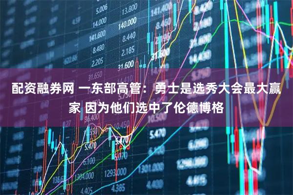配资融券网 一东部高管：勇士是选秀大会最大赢家 因为他们选中了伦德博格