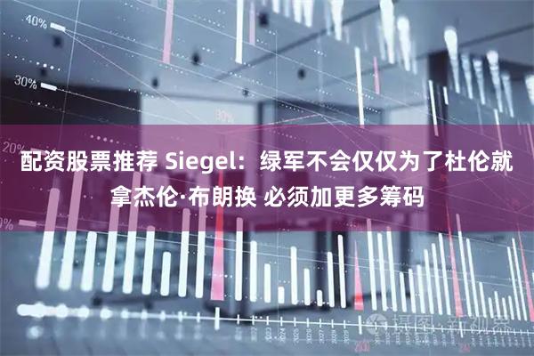配资股票推荐 Siegel：绿军不会仅仅为了杜伦就拿杰伦·布朗换 必须加更多筹码