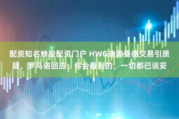 配资知名炒股配资门户 HWG迪奥曼德交易引质疑，罗马诺回应：你会看到的，一切都已谈妥