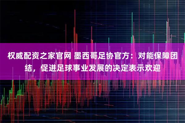 权威配资之家官网 墨西哥足协官方:对能保障团结,促进足球事业发展的决定表示欢迎