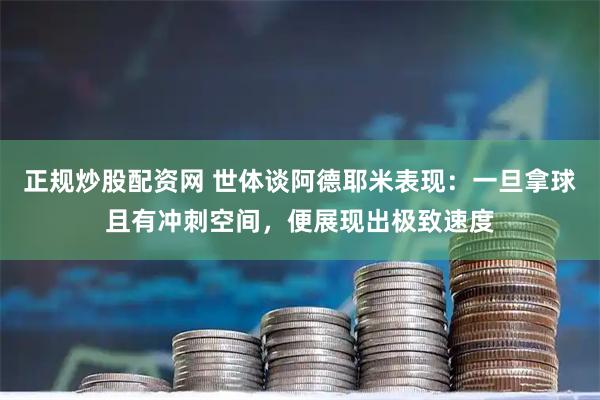 正规炒股配资网 世体谈阿德耶米表现:一旦拿球且有冲刺空间,便展现出极致速度